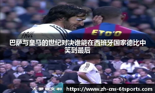 巴萨与皇马的世纪对决谁能在西班牙国家德比中笑到最后
